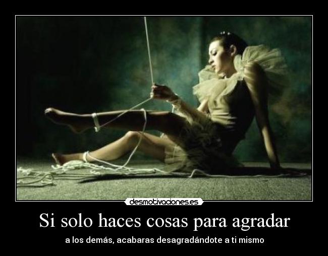 Si solo haces cosas para agradar - a los demás, acabaras desagradándote a ti mismo