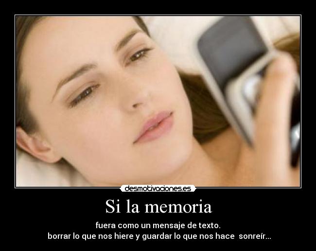 Si la memoria - fuera como un mensaje de texto.
borrar lo que nos hiere y guardar lo que nos hace sonreír...