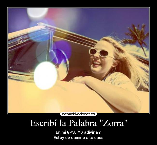 Escribí la Palabra Zorra - En mi GPS. Y ¿ adivina ?
Estoy de camino a tu casa