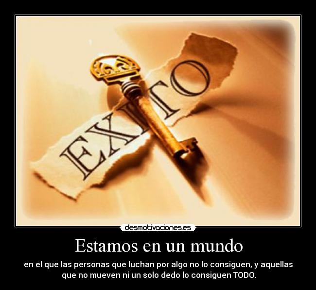 Estamos en un mundo - en el que las personas que luchan por algo no lo consiguen, y aquellas
 que no mueven ni un solo dedo lo consiguen TODO.