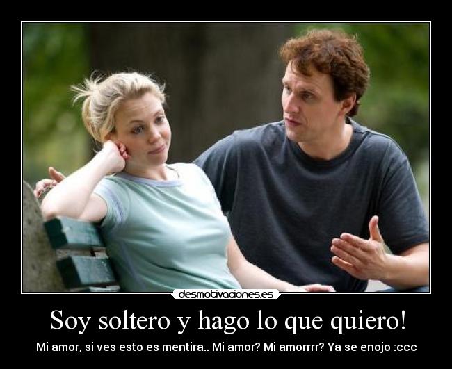 Soy soltero y hago lo que quiero! - Mi amor, si ves esto es mentira.. Mi amor? Mi amorrrr? Ya se enojo :ccc