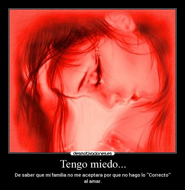 Tengo miedo... - De saber que mi familia no me aceptara por que no hago lo Correcto al amar.