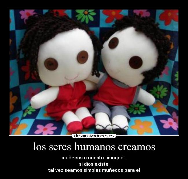 los seres humanos creamos - muñecos a nuestra imagen...
si dios existe,
tal vez seamos simples muñecos para el