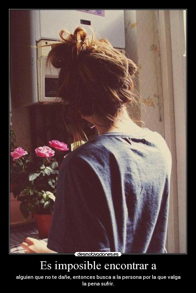 Es imposible encontrar a - alguien que no te dañe, entonces busca a la persona por la que valga la pena sufrir.