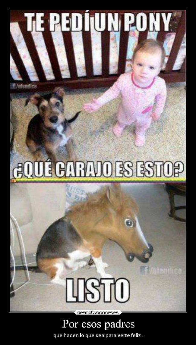 Por esos padres - que hacen lo que sea para verte feliz .