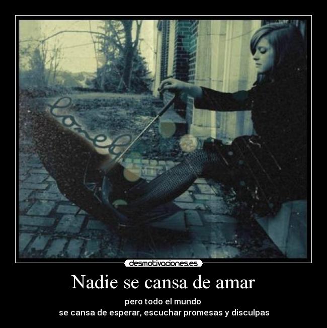 Nadie se cansa de amar - pero todo el mundo
se cansa de esperar, escuchar promesas y disculpas