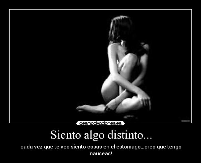 Siento algo distinto... - cada vez que te veo siento cosas en el estomago...creo que tengo nauseas!