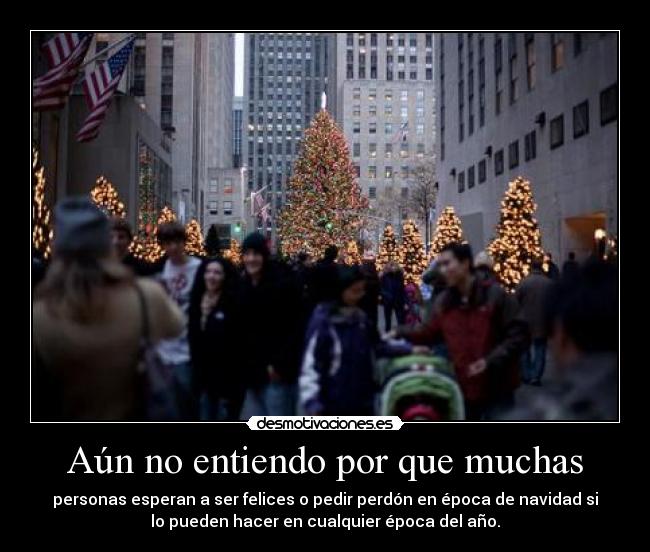 Aún no entiendo por que muchas - personas esperan a ser felices o pedir perdón en época de navidad si
lo pueden hacer en cualquier época del año.