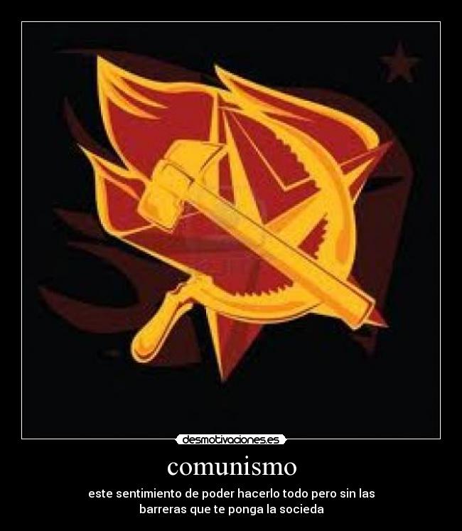 comunismo - este sentimiento de poder hacerlo todo pero sin las
barreras que te ponga la socieda