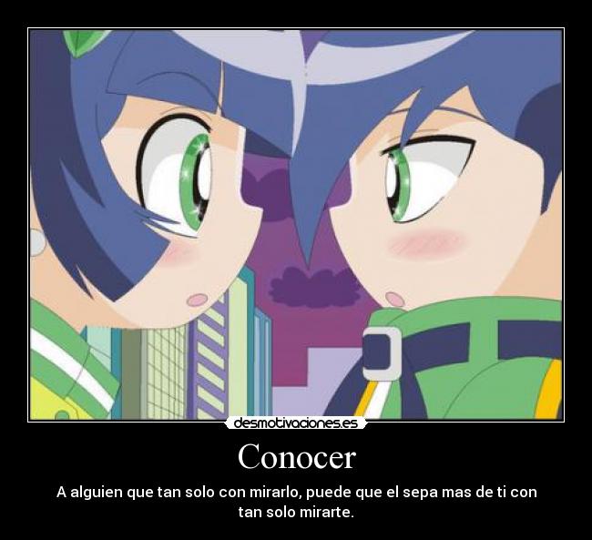 Conocer - A alguien que tan solo con mirarlo, puede que el sepa mas de ti con tan solo mirarte.