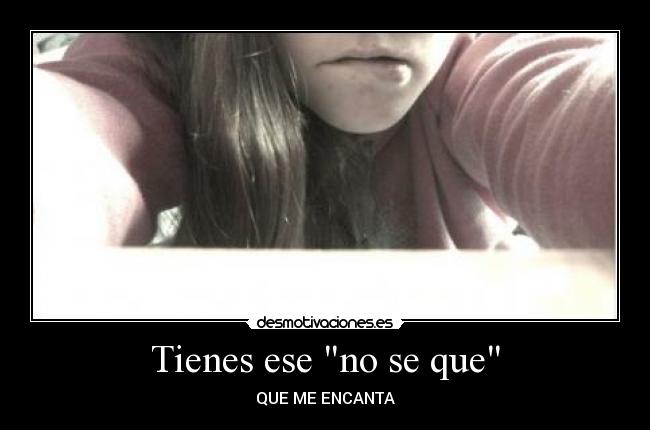 Tienes ese no se que - QUE ME ENCANTA