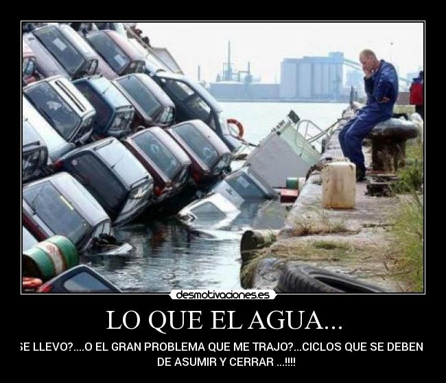 LO QUE EL AGUA... - SE LLEVO?....O EL GRAN PROBLEMA QUE ME TRAJO?...CICLOS QUE SE DEBEN
DE ASUMIR Y CERRAR ...!!!!