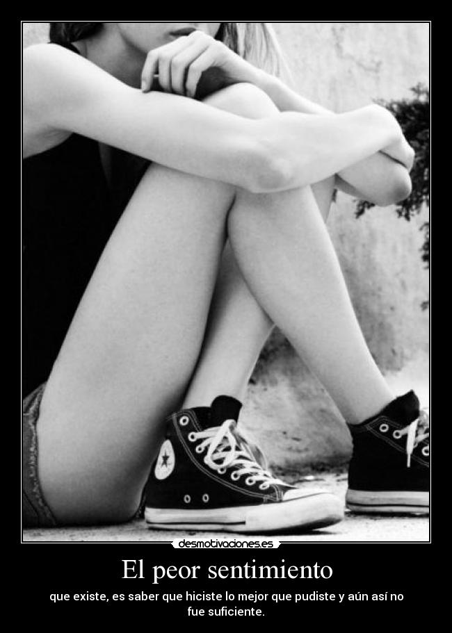 El peor sentimiento - que existe, es saber que hiciste lo mejor que pudiste y aún así no fue suficiente.