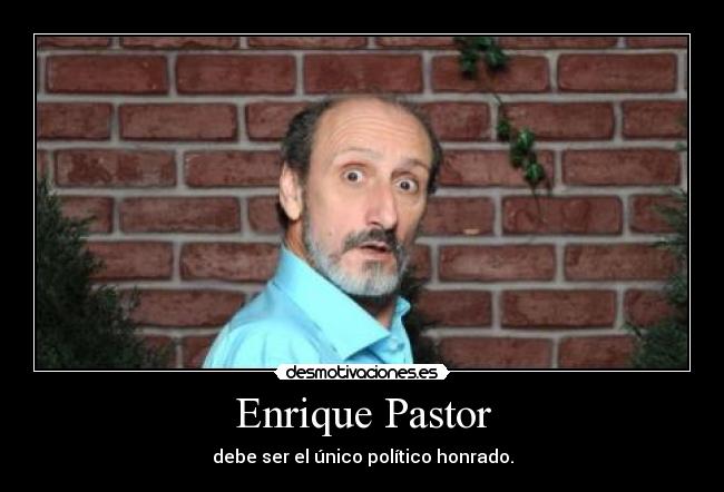 Enrique Pastor - debe ser el único político honrado.