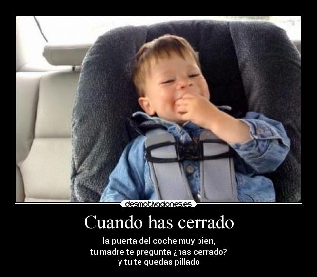 Cuando has cerrado - la puerta del coche muy bien,
tu madre te pregunta ¿has cerrado?
y tu te quedas pillado