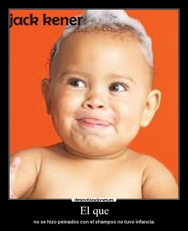 El que - no se hizo peinados con el shampoo no tuvo infancia.
