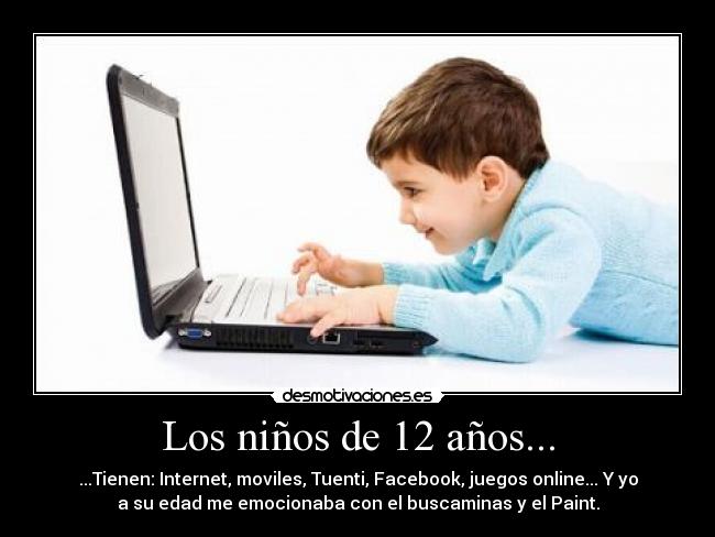Los niños de 12 años... - ...Tienen: Internet, moviles, Tuenti, Facebook, juegos online... Y yo
a su edad me emocionaba con el buscaminas y el Paint.