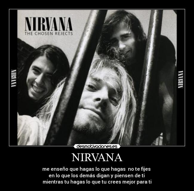 NIRVANA - me enseño que hagas lo que hagas  no te fijes 
en lo que los demás digan y piensen de ti 
mientras tu hagas lo que tu crees mejor para ti♥