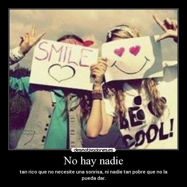 No hay nadie - tan rico que no necesite una sonrisa, ni nadie tan pobre que no la pueda dar.