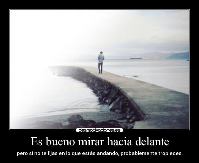 Es bueno mirar hacia delante - pero si no te fijas en lo que estás andando, probablemente tropieces.