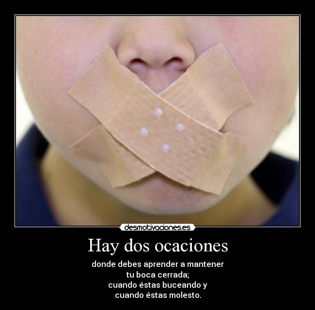 Hay dos ocaciones - donde debes aprender a mantener
tu boca cerrada;
cuando éstas buceando y
cuando éstas molesto.