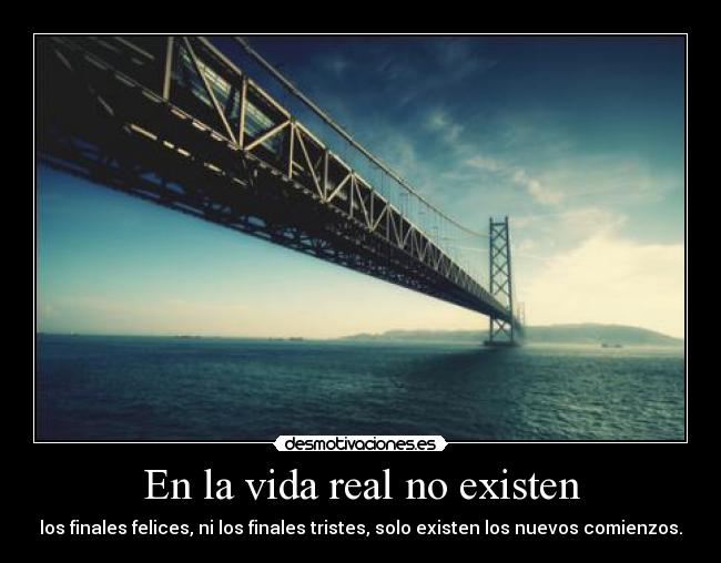 En la vida real no existen - los finales felices, ni los finales tristes, solo existen los nuevos comienzos.