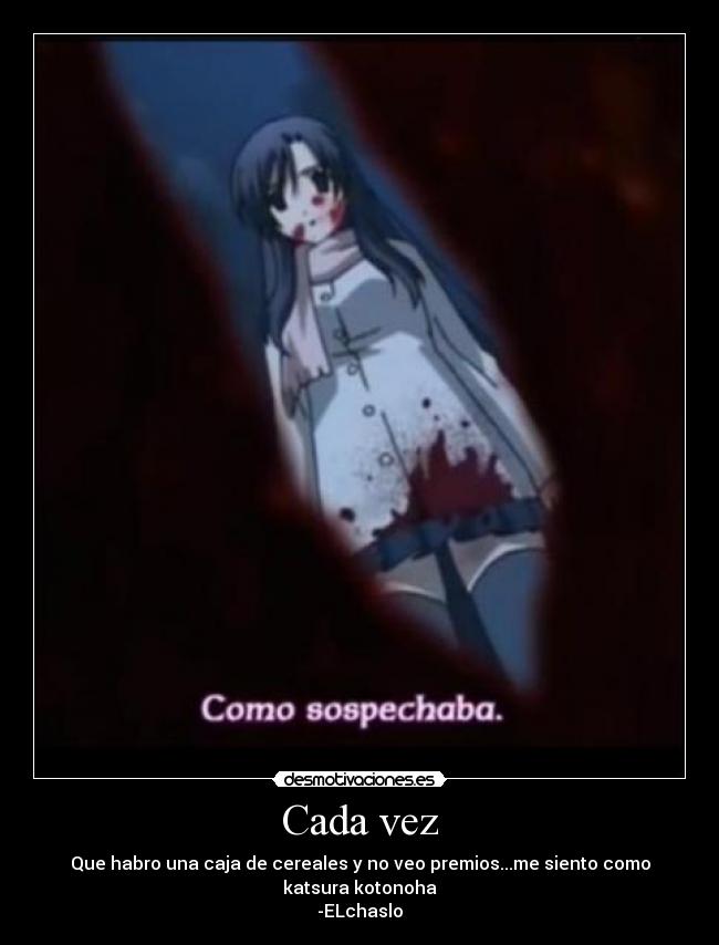 Cada vez - Que habro una caja de cereales y no veo premios...me siento como katsura kotonoha
-ELchaslo