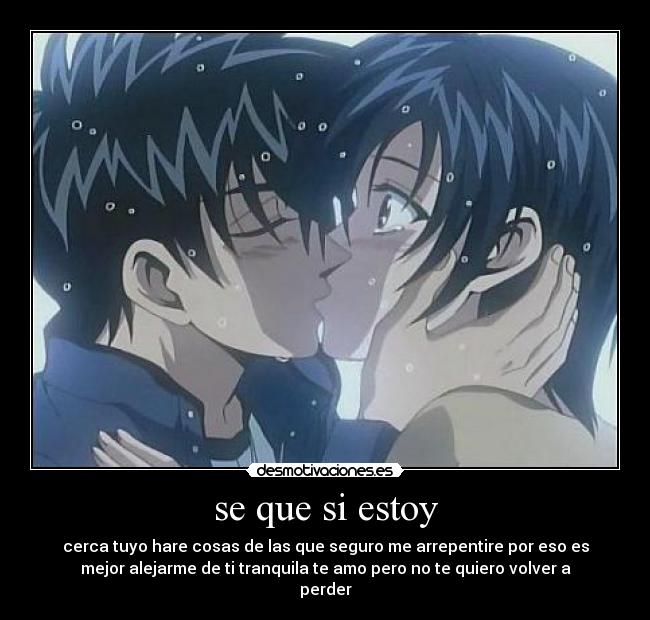 se que si estoy - cerca tuyo hare cosas de las que seguro me arrepentire por eso es
mejor alejarme de ti tranquila te amo pero no te quiero volver a
perder