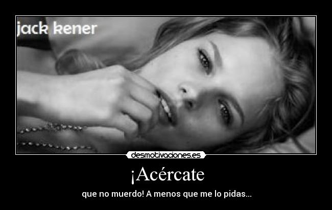 ¡Acércate - que no muerdo! A menos que me lo pidas...