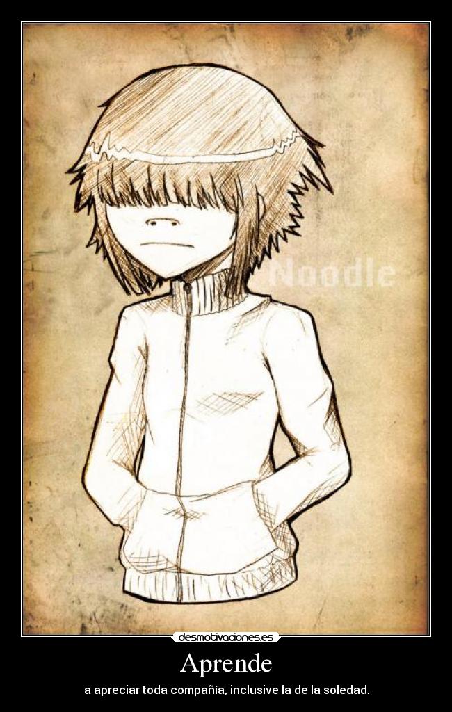 Aprende - a apreciar toda compañía, inclusive la de la soledad.