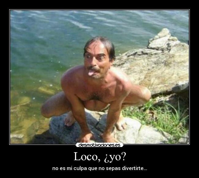 Loco, ¿yo? - no es mi culpa que no sepas divertirte...