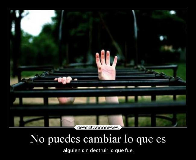 No puedes cambiar lo que es - alguien sin destruir lo que fue.