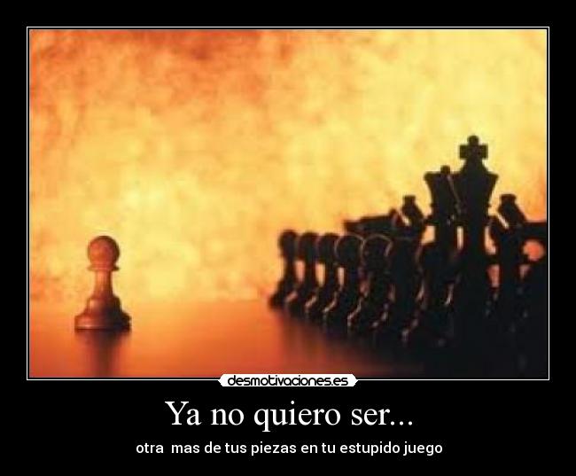 Ya no quiero ser... - otra  mas de tus piezas en tu estupido juego