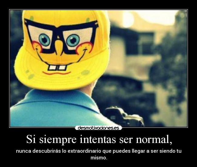 Si siempre intentas ser normal, - nunca descubrirás lo extraordinario que puedes llegar a ser siendo tu mismo.
