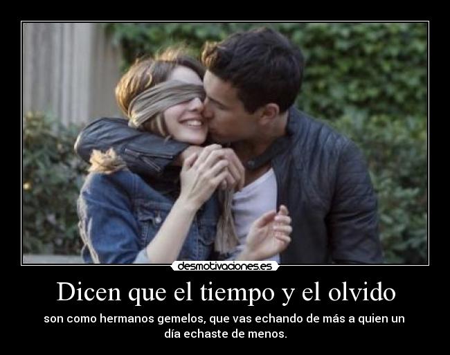 Dicen que el tiempo y el olvido - son como hermanos gemelos, que vas echando de más a quien un
día echaste de menos.
