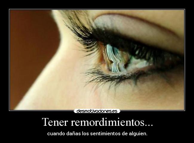 Tener remordimientos... - cuando dañas los sentimientos de alguien.