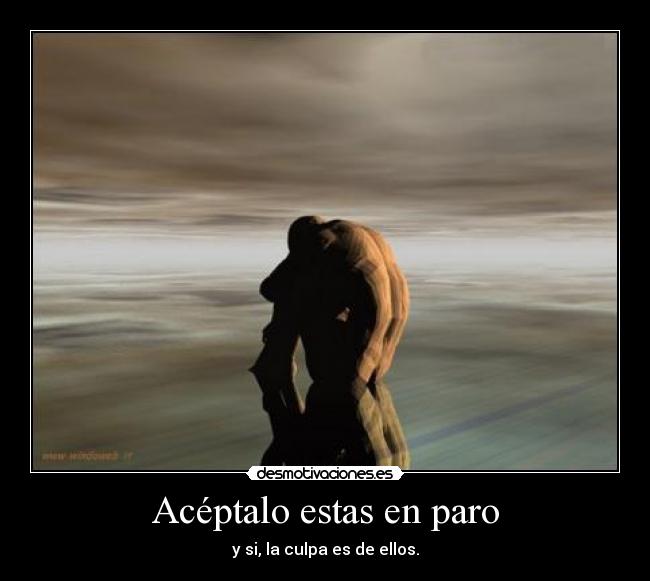 Acéptalo estas en paro - y si, la culpa es de ellos.