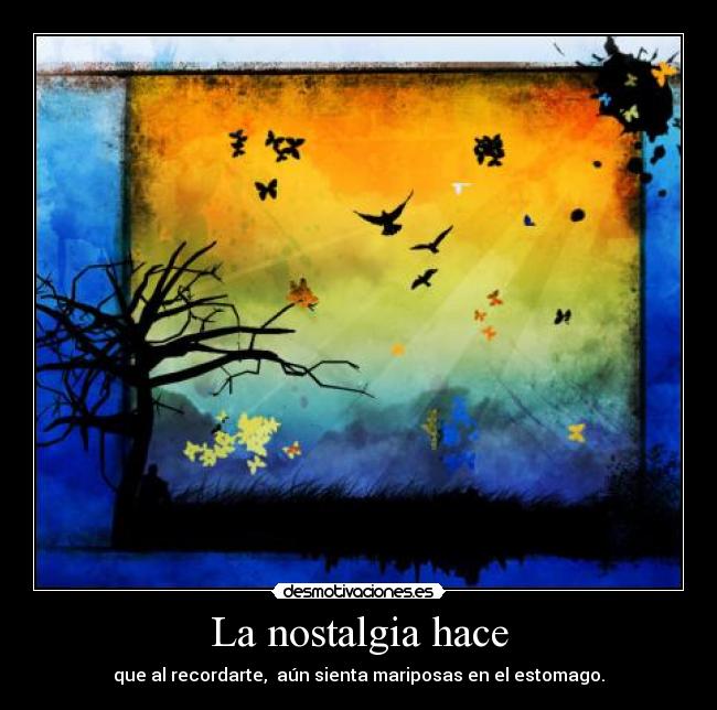 La nostalgia hace - que al recordarte,  aún sienta mariposas en el estomago.