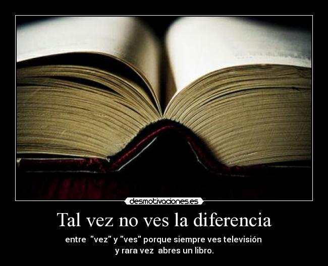 Tal vez no ves la diferencia - entre vez y ves porque siempre ves televisión
y rara vez abres un libro.