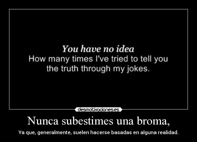 Nunca subestimes una broma, - Ya que, generalmente, suelen hacerse basadas en alguna realidad.