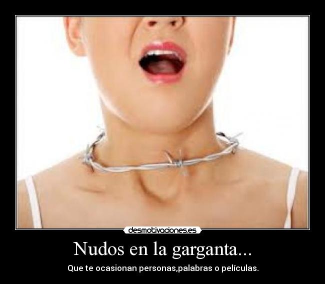 Nudos en la garganta... - Que te ocasionan personas,palabras o películas.