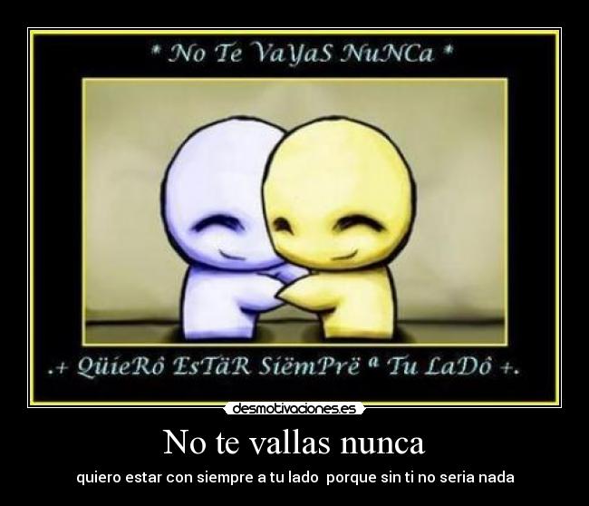 No te vallas nunca - quiero estar con siempre a tu lado porque sin ti no seria nada