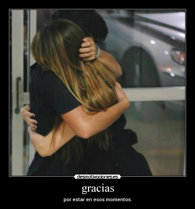 gracias - por estar en esos momentos.