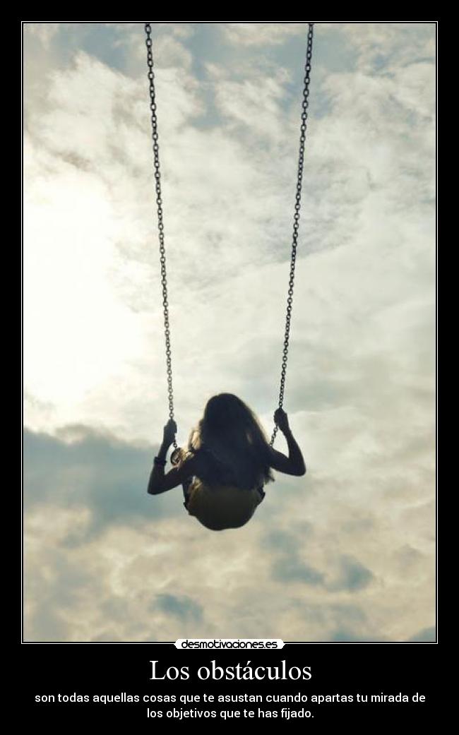 Los obstáculos - son todas aquellas cosas que te asustan cuando apartas tu mirada de
los objetivos que te has fijado.