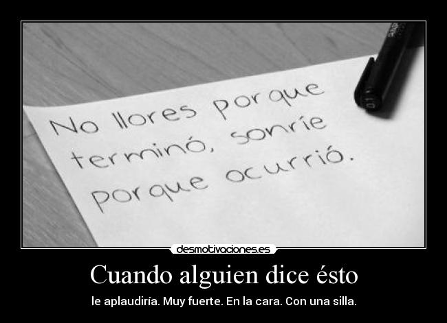 Cuando alguien dice ésto - le aplaudiría. Muy fuerte. En la cara. Con una silla.