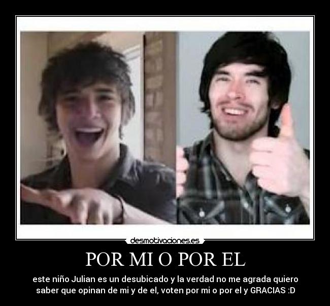 POR MI O POR EL - este niño Julian es un desubicado y la verdad no me agrada quiero
saber que opinan de mi y de el, voten por mi o por el y GRACIAS :D