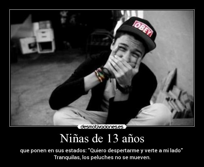 Niñas de 13 años - que ponen en sus estados: Quiero despertarme y verte a mi lado
Tranquilas, los peluches no se mueven.