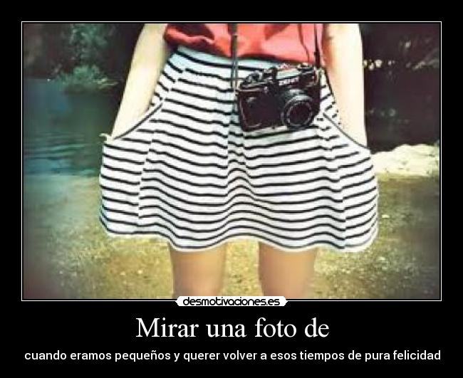 Mirar una foto de - cuando eramos pequeños y querer volver a esos tiempos de pura felicidad