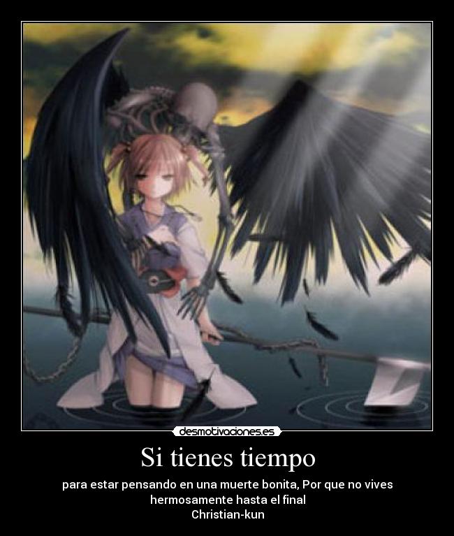 Si tienes tiempo - para estar pensando en una muerte bonita, Por que no vives
hermosamente hasta el final
Christian-kun