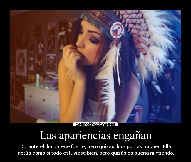 Las apariencias engañan - Durante el día parece fuerte, pero quizás llora por las noches. Ella
actúa como si todo estuviese bien, pero quizás es buena mintiendo.